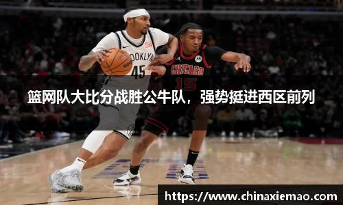 篮网队大比分战胜公牛队，强势挺进西区前列