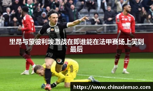 里昂与蒙彼利埃激战在即谁能在法甲赛场上笑到最后