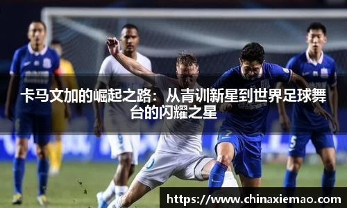 卡马文加的崛起之路：从青训新星到世界足球舞台的闪耀之星